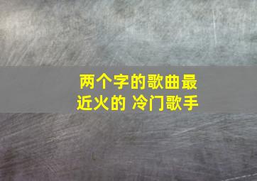 两个字的歌曲最近火的 冷门歌手